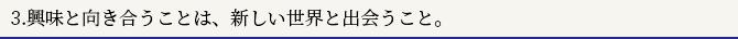 3.興味と向き合うことは、新しい世界と出会うこと。