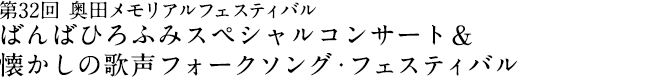 第32回 奥田メモリアルフェスティバル ばんばひろふみスペシャルコンサート ＆ 懐かしの歌声フォークソング・フェスティバル